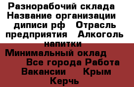 Разнорабочий склада › Название организации ­ диписи.рф › Отрасль предприятия ­ Алкоголь, напитки › Минимальный оклад ­ 17 300 - Все города Работа » Вакансии   . Крым,Керчь